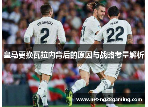 皇马更换瓦拉内背后的原因与战略考量解析