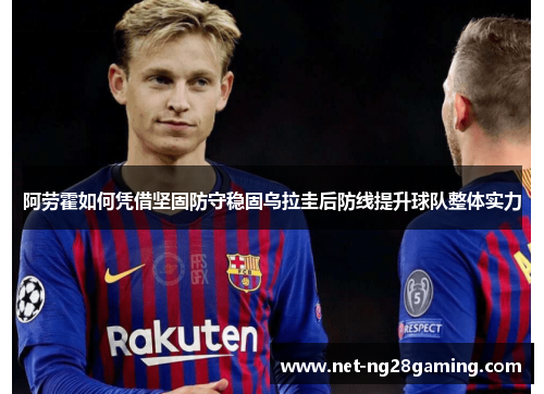 阿劳霍如何凭借坚固防守稳固乌拉圭后防线提升球队整体实力