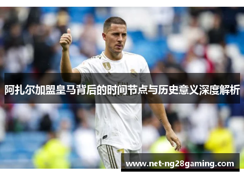 阿扎尔加盟皇马背后的时间节点与历史意义深度解析