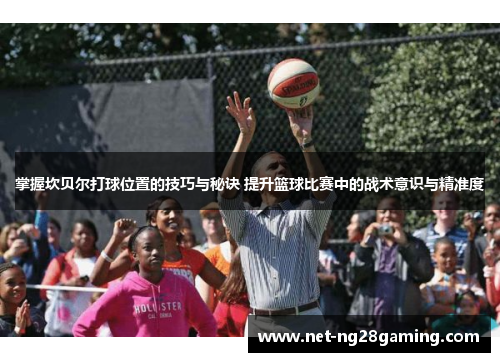 掌握坎贝尔打球位置的技巧与秘诀 提升篮球比赛中的战术意识与精准度