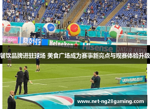 餐饮品牌进驻球场 美食广场成为赛事新亮点与观赛体验升级