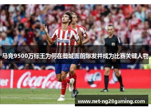 马竞9500万标王为何在曼城面前爆发并成为比赛关键人物