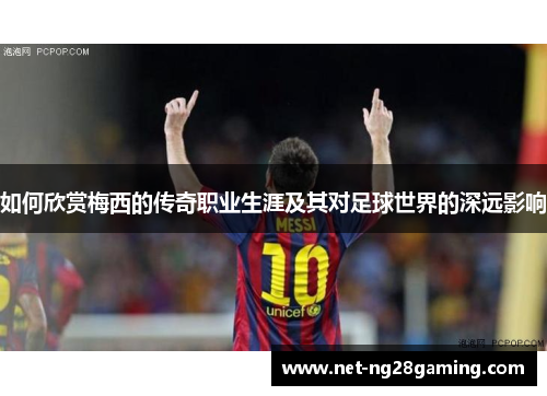 如何欣赏梅西的传奇职业生涯及其对足球世界的深远影响
