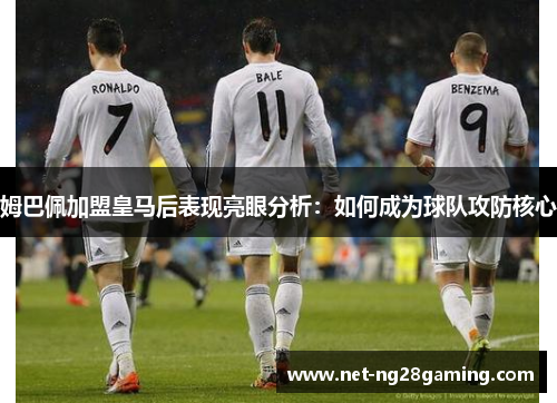 姆巴佩加盟皇马后表现亮眼分析：如何成为球队攻防核心