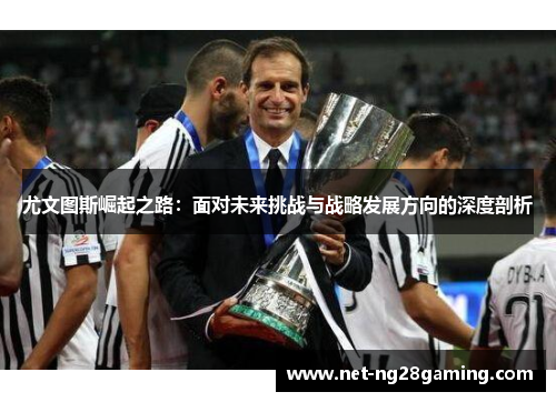尤文图斯崛起之路：面对未来挑战与战略发展方向的深度剖析
