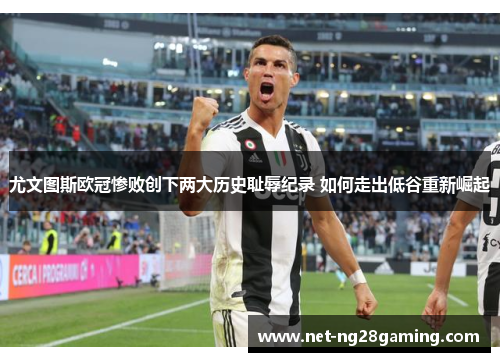 尤文图斯欧冠惨败创下两大历史耻辱纪录 如何走出低谷重新崛起