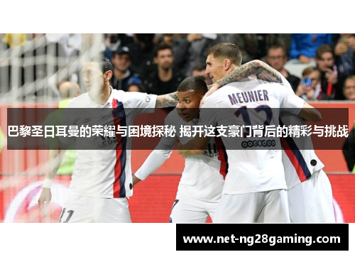 巴黎圣日耳曼的荣耀与困境探秘 揭开这支豪门背后的精彩与挑战