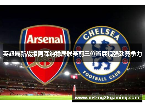 英超最新战报阿森纳稳居联赛前三位置展现强劲竞争力